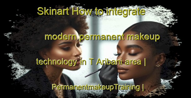 Skinart How to integrate modern permanent makeup technology in T Aribani area | PermanentmakeupTraining | PermanentmakeupClasses | SkinartTraining-Georgia